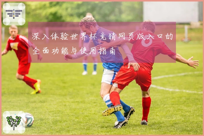 深入体验世界杯竞猜网页版入口的全面功能与使用指南
