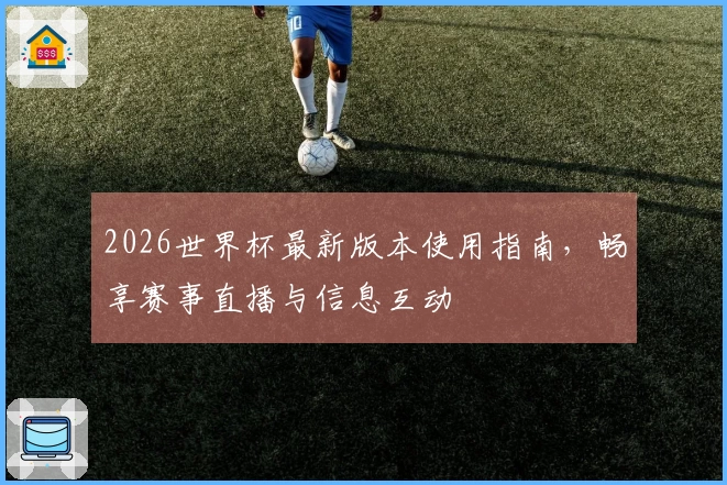 2026世界杯最新版本使用指南,畅享赛事直播与信息互动