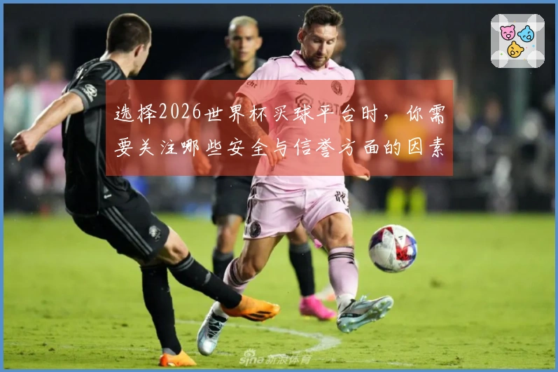 选择2026世界杯买球平台时，你需要关注哪些安全与信誉方面的因素