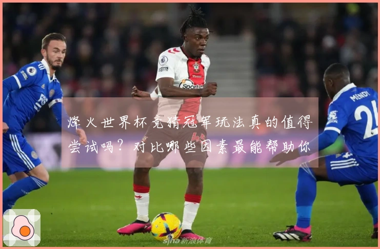 烽火世界杯竞猜冠军玩法真的值得尝试吗?对比哪些因素最能帮助你做出选择