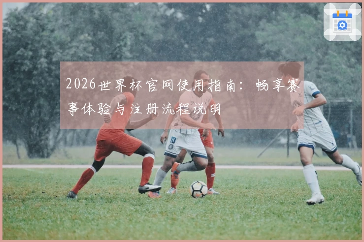 2026世界杯官网使用指南：畅享赛事体验与注册流程说明