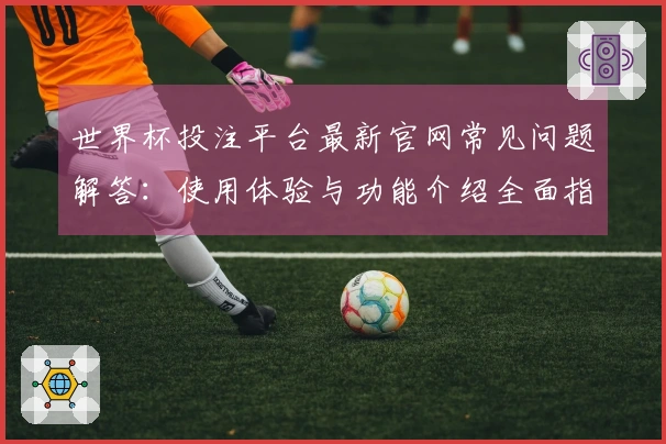世界杯投注平台最新官网常见问题解答：使用体验与功能介绍全面指南