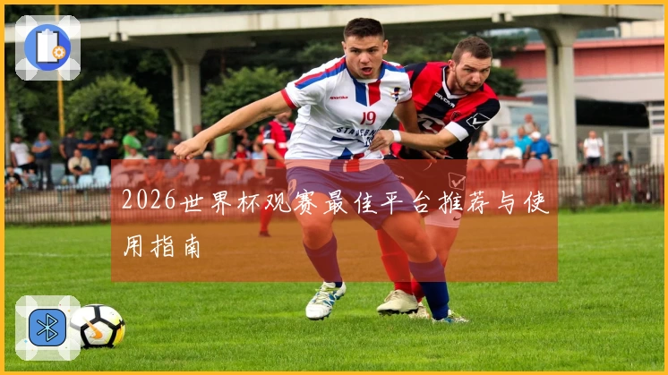 2026世界杯观赛最佳平台推荐与使用指南