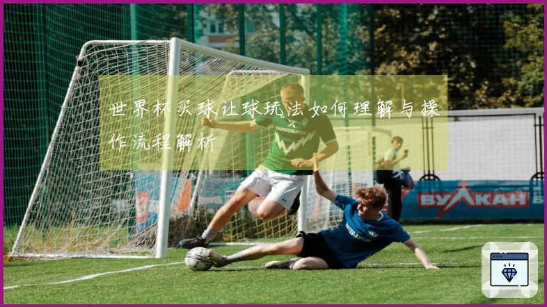 世界杯买球让球玩法如何理解与操作流程解析