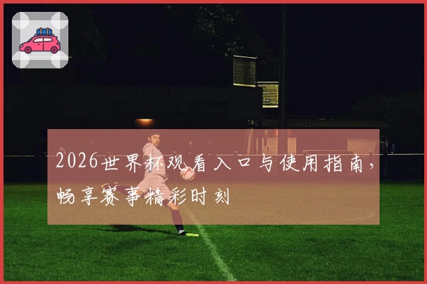 2026世界杯观看入口与使用指南，畅享赛事精彩时刻