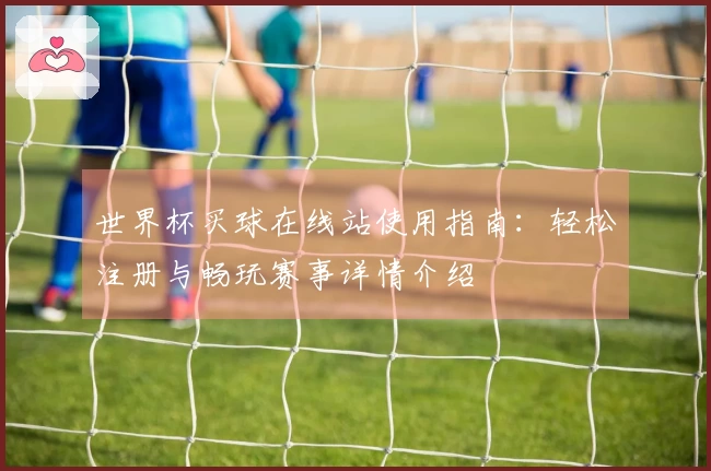 世界杯买球在线站使用指南：轻松注册与畅玩赛事详情介绍