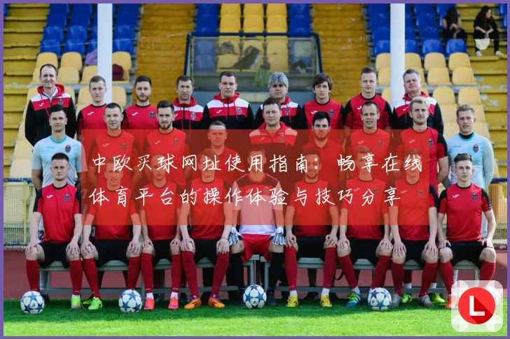 中欧买球网址使用指南：畅享在线体育平台的操作体验与技巧分享
