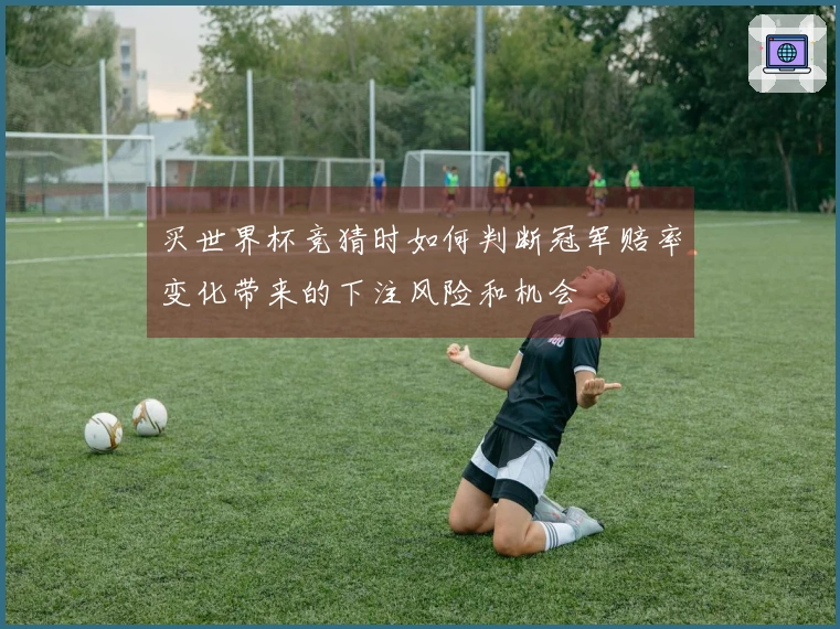 买世界杯竞猜时如何判断冠军赔率变化带来的下注风险和机会