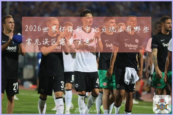 2026世界杯体彩中比分玩法有哪些常见误区需要注意？
