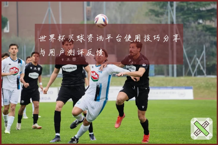 世界杯买球资讯平台使用技巧分享与用户测评反馈