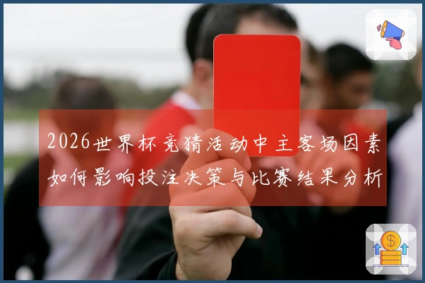2026世界杯竞猜活动中主客场因素如何影响投注决策与比赛结果分析