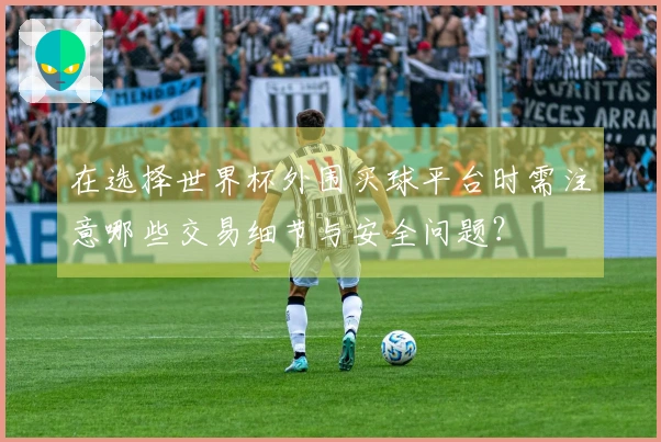 在选择世界杯外围买球平台时需注意哪些交易细节与安全问题？