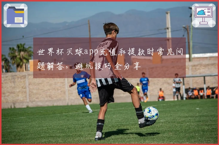 世界杯买球app充值和提款时常见问题解答，避坑技巧全分享