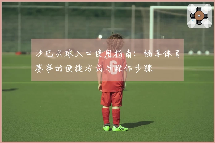 沙巴买球入口使用指南：畅享体育赛事的便捷方式与操作步骤