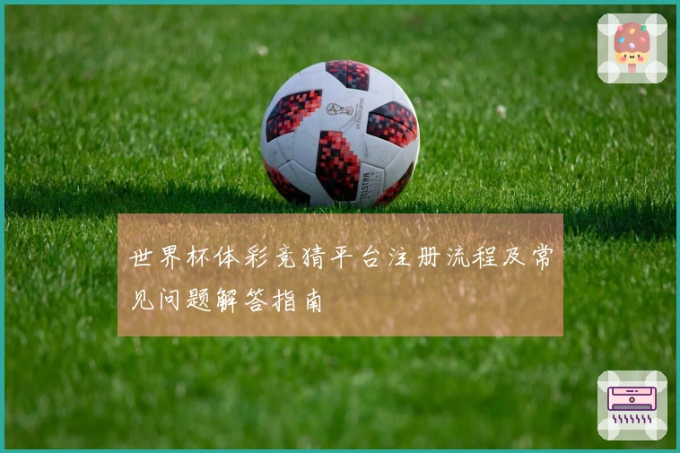 世界杯体彩竞猜平台注册流程及常见问题解答指南