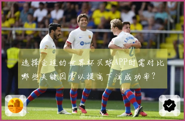 选择合适的世界杯买球APP时需对比哪些关键因素以提高下注成功率？