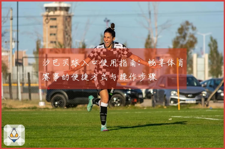 沙巴买球入口使用指南：畅享体育赛事的便捷方式与操作步骤