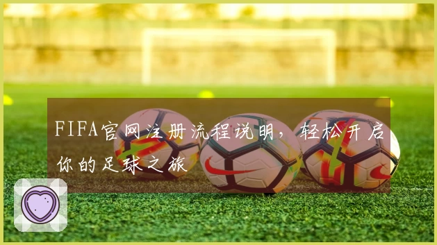 FIFA官网注册流程说明，轻松开启你的足球之旅