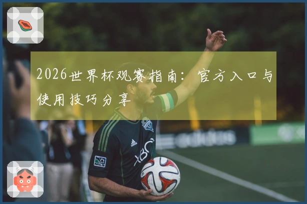 2026世界杯观赛指南：官方入口与使用技巧分享
