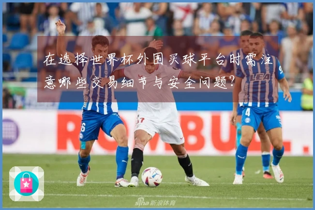 在选择世界杯外围买球平台时需注意哪些交易细节与安全问题？